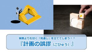 No.325_実際よりも甘く「見通し」を立ててしまう！？『計画の誤謬（ごびゅう）』