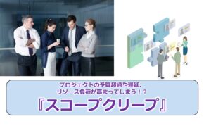 No.279_プロジェクトの予算超過や遅延、リソース負荷が高まってしまう！？『スコープクリープ』