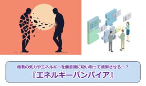 No.319_他者の気力やエネルギーを無意識に吸い取って疲弊させる!?『エネルギーバンパイア』