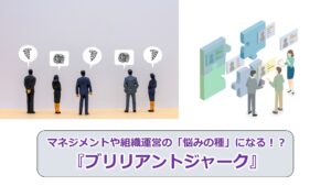 No.147_マネジメントや組織運営の「悩みの種」になる！？『ブリリアントジャーク』