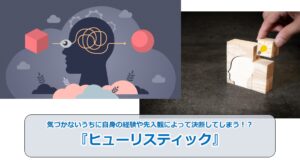 No.06_気づかないうちに自身の経験や先入観によって決断してしまう！？『ヒューリスティック』