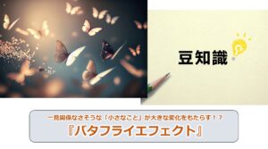 No.165_一見関係なさそうな「小さなこと」が大きな変化をもたらす！？『バタフライエフェクト』