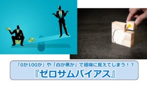 No.289_「0か100か」や「白か黒か」で極端に捉えてしまう！？『ゼロサムバイアス』