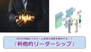 No.270_自分の功績よりもチーム全体の成果を優先する！？『利他的リーダーシップ』