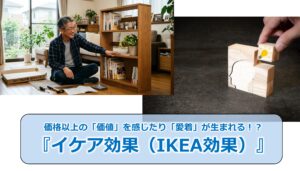 No.329_価格以上の「価値」を感じたり「愛着」が生まれる！？『イケア効果（IKEA効果）』