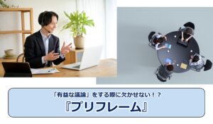 No.275_「有益な議論」をする際に欠かせない！？『プリフレーム』