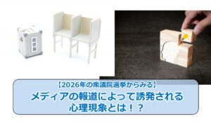 No.299_【2026年の衆議院選挙からみる】メディアの報道によって誘発される心理現象とは!?