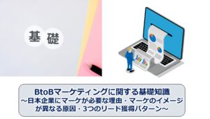 No.134_BtoBマーケティングに関する基礎知識～日本企業にマーケが必要な理由・マーケのイメージが異なる原因・3つのリード獲得パターン～