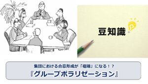 No.253_集団における合意形成が「極端」になる！？『グループポラリゼーション』