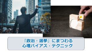 No.151_『選挙・政治』にまつわる心理バイアス・テクニック