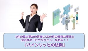 No.322_1件の重大事故の背後には29件の軽微な事故と300件の「ヒヤリハット」がある!?『ハインリッヒの法則』