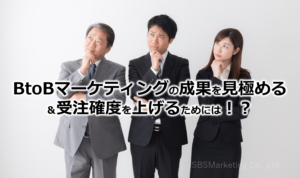 BtoBマーケティングの成果を見極める＆受注確度を上げるためには！？
