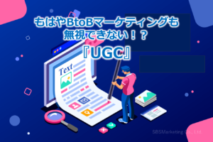 もはやBtoBマーケティングも無視できない！？『UGC』