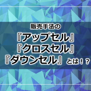 販売手法の『アップセル』『クロスセル』『ダウンセル』とは！？