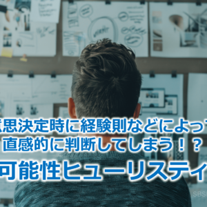 意思決定時に経験則などによって直感的に判断してしまう！？『利用可能性ヒューリスティック』