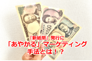 『新紙幣』発行に「あやかる」マーケティング手法とは！？