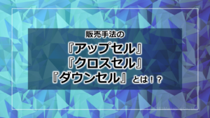 販売手法の『アップセル』『クロスセル』『ダウンセル』とは！？