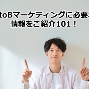 BtoBマーケティングに必要な情報をご紹介101！