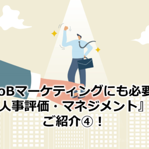 BtoBマーケティングにも必要な『人事評価・マネジメント』をご紹介④！