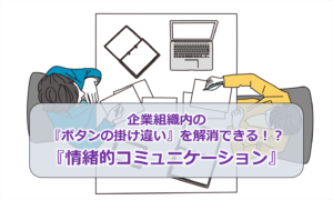 企業組織内の『ボタンの掛け違い』を解消できる！？『情緒的コミュニケーション』