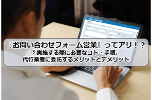 『お問い合わせフォーム営業』ってアリ！？②実施する際に必要なコト・手順、代行業者に委託するメリットとデメリット