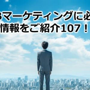 BtoBマーケティングに必要な情報をご紹介107！