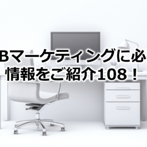 BtoBマーケティングに必要な情報をご紹介108！