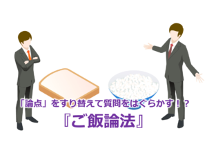 「論点」をすり替えて質問をはぐらかす！？『ご飯論法』