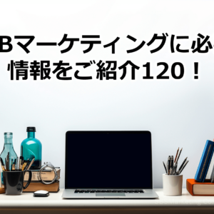 BtoBマーケティングに必要な情報をご紹介120！