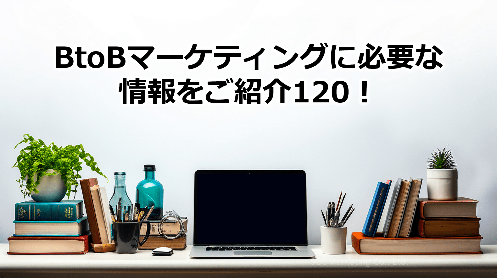 BtoBマーケティングに必要な情報をご紹介120！