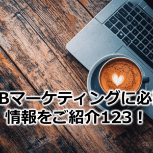 BtoBマーケティングに必要な情報をご紹介123！