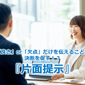「良さ」or「欠点」だけを伝えることで決断を促す！？『片面提示』