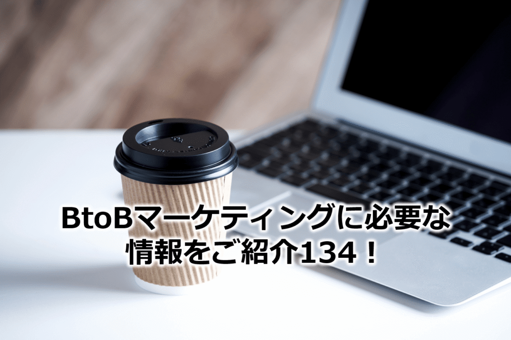 BtoBマーケティングに必要な情報をご紹介134!