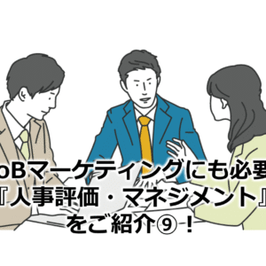 BtoBマーケティングにも必要な『人事評価・マネジメント』をご紹介⑨！