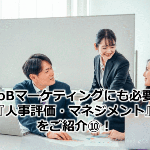 BtoBマーケティングにも必要な『人事評価・マネジメント』をご紹介⑩！