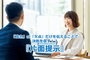 「良さ」or「欠点」だけを伝えることで決断を促す！？『片面提示』