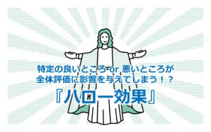 特定の良いところ or 悪いところが全体評価に影響を与えてしまう!?『ハロー効果』