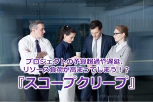 プロジェクトの予算超過や遅延、リソース負荷が高まってしまう!?『スコープクリープ』