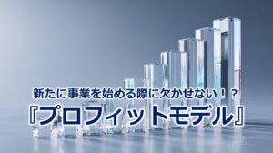 新たに事業を始める際に欠かせない！？『プロフィットモデル』