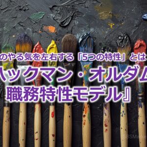 仕事のやる気を左右する「5つの特性」とは！？『ハックマン・オルダムの職務特性モデル』