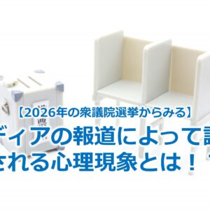 【2026年の衆議院選挙からみる】メディアの報道によって誘発される心理現象とは！？