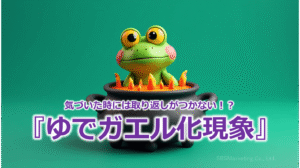 気づいた時には取り返しがつかない！？『ゆでガエル化現象』