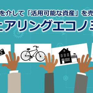 インターネットを介して「活用可能な資産」を売買・シェアする『シェアリングエコノミー』