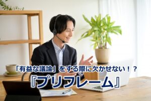 「有益な議論」をする際に欠かせない！？『プリフレーム』