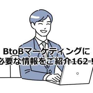 BtoBマーケティングに必要な情報をご紹介162！