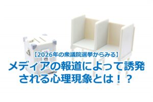 【2026年の衆議院選挙からみる】メディアの報道によって誘発される心理現象とは！？
