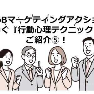 BtoBマーケティングアクションに効く『行動心理テクニック』をご紹介⑤！