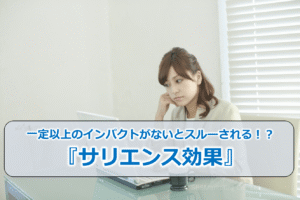 一定以上のインパクトがないとスルーされる！？『サリエンス効果』