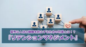 人が辞めない組織作りの新常識！？『リテンションマネジメント』