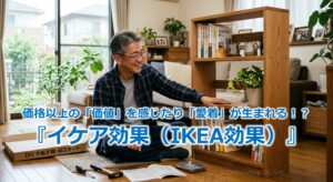 価格以上の「価値」を感じたり「愛着」が生まれる！？『イケア効果（IKEA効果）』